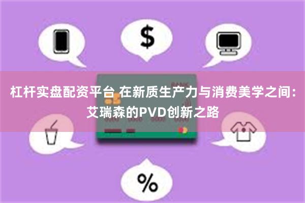 杠杆实盘配资平台 在新质生产力与消费美学之间：艾瑞森的PVD创新之路