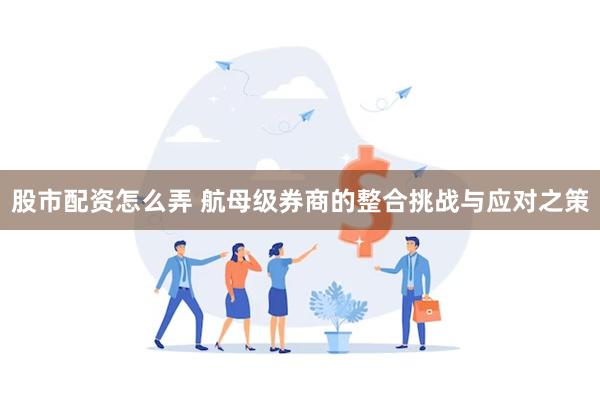 股市配资怎么弄 航母级券商的整合挑战与应对之策