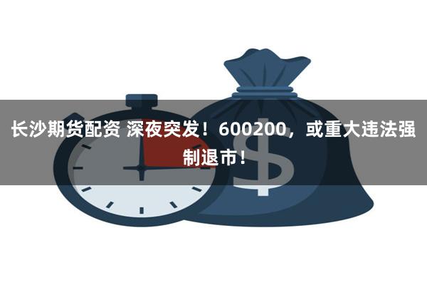 长沙期货配资 深夜突发！600200，或重大违法强制退市！