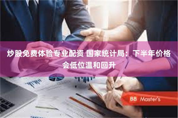 炒股免费体验专业配资 国家统计局：下半年价格会低位温和回升