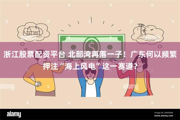 浙江股票配资平台 北部湾再落一子！广东何以频繁押注“海上风电”这一赛道？