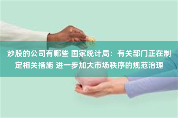炒股的公司有哪些 国家统计局：有关部门正在制定相关措施 进一步加大市场秩序的规范治理