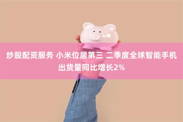 炒股配资服务 小米位居第三 二季度全球智能手机出货量同比增长2%