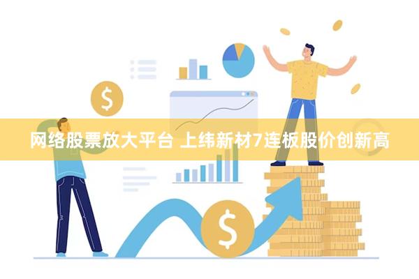 网络股票放大平台 上纬新材7连板股价创新高