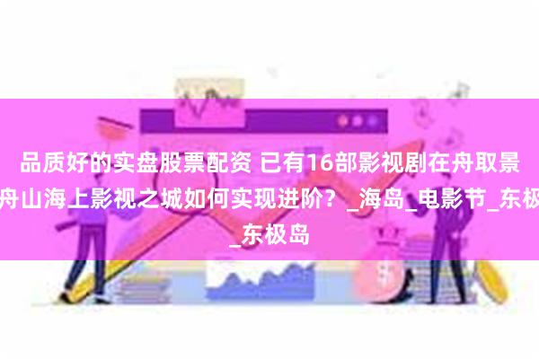 品质好的实盘股票配资 已有16部影视剧在舟取景！舟山海上影视之城如何实现进阶？_海岛_电影节_东极岛