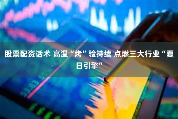 股票配资话术 高温“烤”验持续 点燃三大行业“夏日引擎”