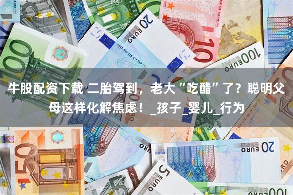 牛股配资下载 二胎驾到，老大“吃醋”了？聪明父母这样化解焦虑！_孩子_婴儿_行为