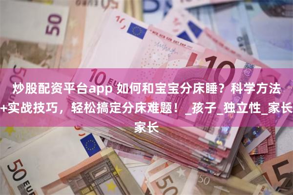 炒股配资平台app 如何和宝宝分床睡？科学方法+实战技巧，轻松搞定分床难题！_孩子_独立性_家长