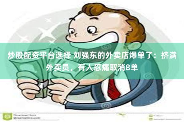 炒股配资平台选择 刘强东的外卖店爆单了：挤满外卖员，有人忍痛取消8单