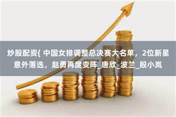 炒股配资( 中国女排调整总决赛大名单，2位新星意外落选，赵勇再度变阵_唐欣_波兰_殷小岚