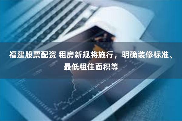 福建股票配资 租房新规将施行，明确装修标准、最低租住面积等