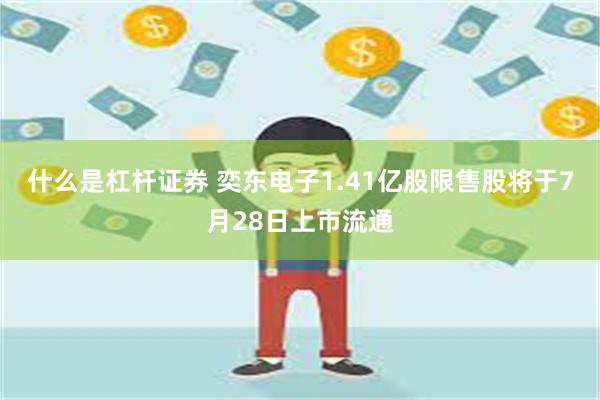什么是杠杆证券 奕东电子1.41亿股限售股将于7月28日上市流通