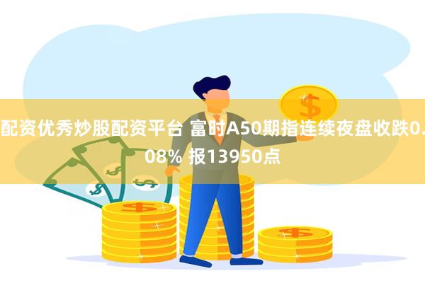 配资优秀炒股配资平台 富时A50期指连续夜盘收跌0.08% 报13950点