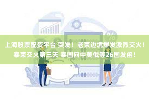 上海股票配资平台 突发！老柬边境爆发激烈交火！泰柬交火第三天 泰国向中美俄等26国发函！