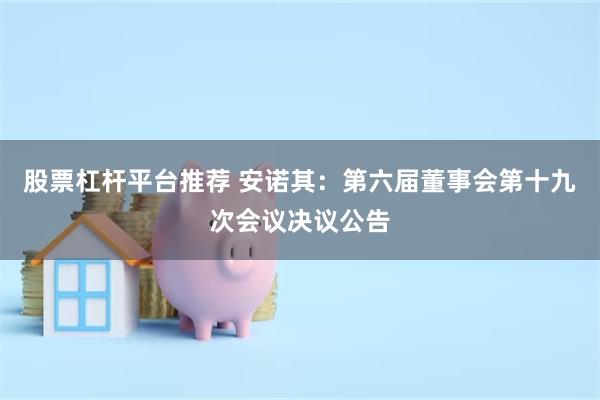 股票杠杆平台推荐 安诺其：第六届董事会第十九次会议决议公告
