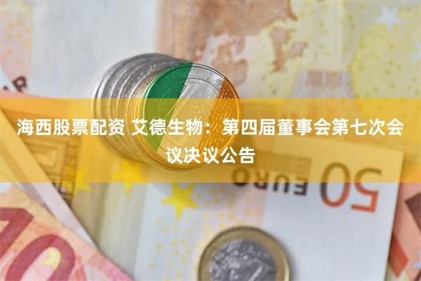 海西股票配资 艾德生物：第四届董事会第七次会议决议公告
