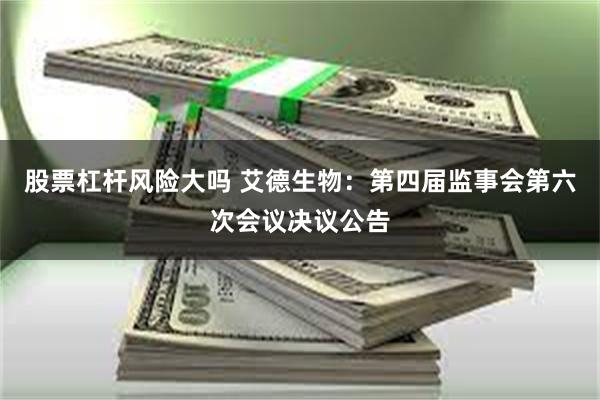 股票杠杆风险大吗 艾德生物：第四届监事会第六次会议决议公告
