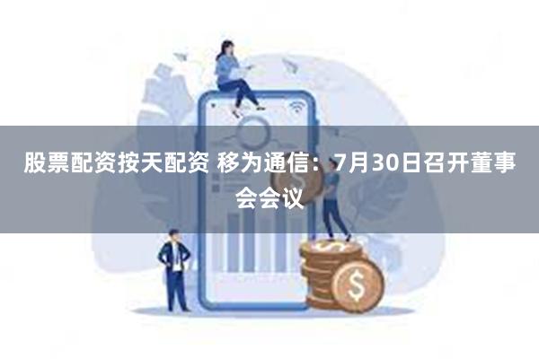 股票配资按天配资 移为通信：7月30日召开董事会会议