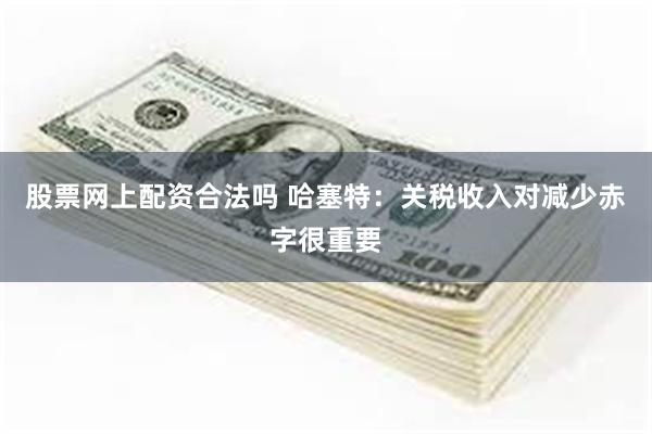 股票网上配资合法吗 哈塞特：关税收入对减少赤字很重要