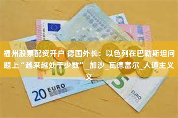 福州股票配资开户 德国外长：以色列在巴勒斯坦问题上“越来越处于少数”_加沙_瓦德富尔_人道主义