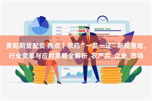贵阳期货配资 热点｜农药“一品一证”新规落地，行业变革与应对策略全解析_农产品_企业_市场