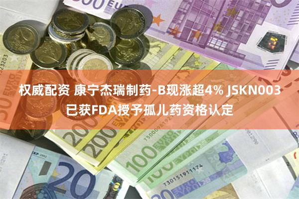 权威配资 康宁杰瑞制药-B现涨超4% JSKN003已获FDA授予孤儿药资格认定