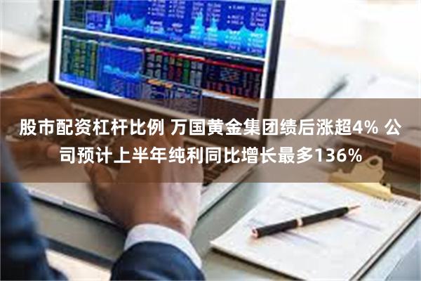 股市配资杠杆比例 万国黄金集团绩后涨超4% 公司预计上半年纯利同比增长最多136%