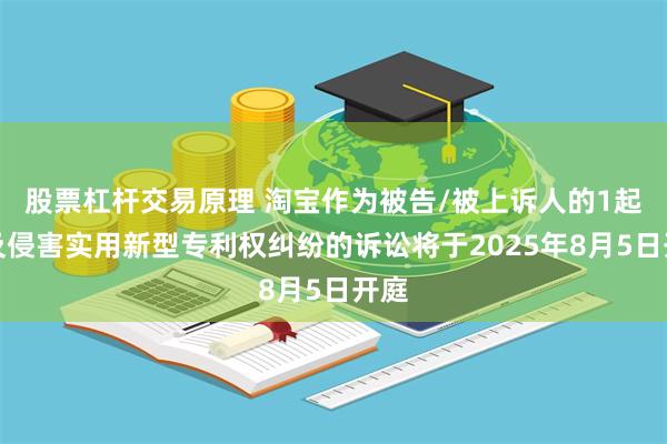 股票杠杆交易原理 淘宝作为被告/被上诉人的1起涉及侵害实用新型专利权纠纷的诉讼将于2025年8月5日开庭