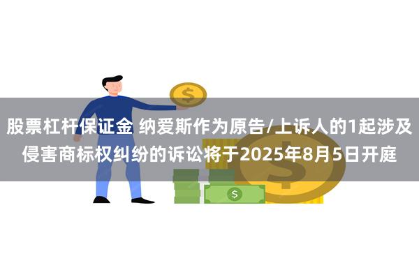 股票杠杆保证金 纳爱斯作为原告/上诉人的1起涉及侵害商标权纠纷的诉讼将于2025年8月5日开庭