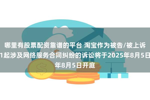 哪里有股票配资靠谱的平台 淘宝作为被告/被上诉人的1起涉及网络服务合同纠纷的诉讼将于2025年8月5日开庭