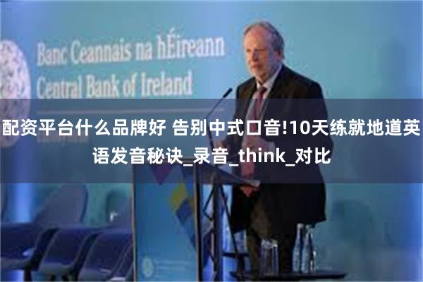 配资平台什么品牌好 告别中式口音!10天练就地道英语发音秘诀_录音_think_对比