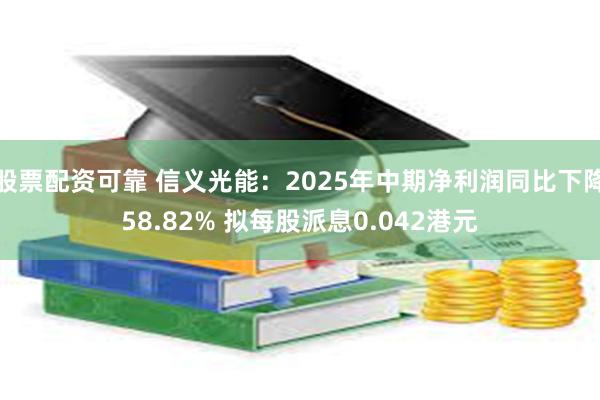 股票配资可靠 信义光能：2025年中期净利润同比下降58.82% 拟每股派息0.042港元