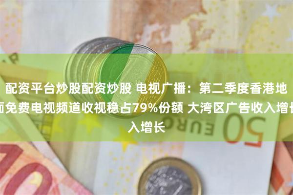 配资平台炒股配资炒股 电视广播：第二季度香港地面免费电视频道收视稳占79%份额 大湾区广告收入增长