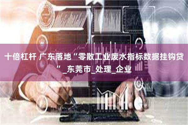 十倍杠杆 广东落地“零散工业废水指标数据挂钩贷”_东莞市_处理_企业