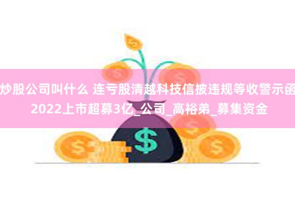 炒股公司叫什么 连亏股清越科技信披违规等收警示函 2022上市超募3亿_公司_高裕弟_募集资金