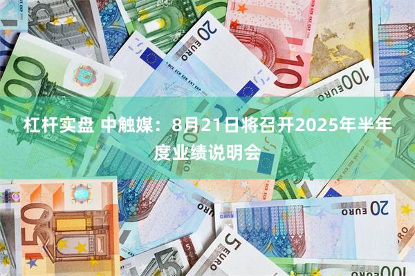 杠杆实盘 中触媒：8月21日将召开2025年半年度业绩说明会