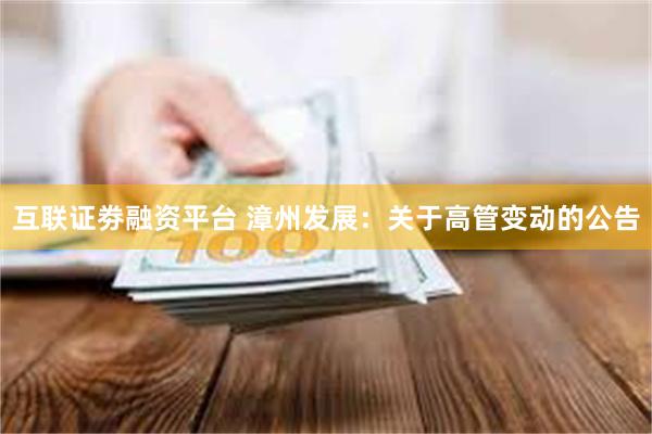 互联证劵融资平台 漳州发展：关于高管变动的公告