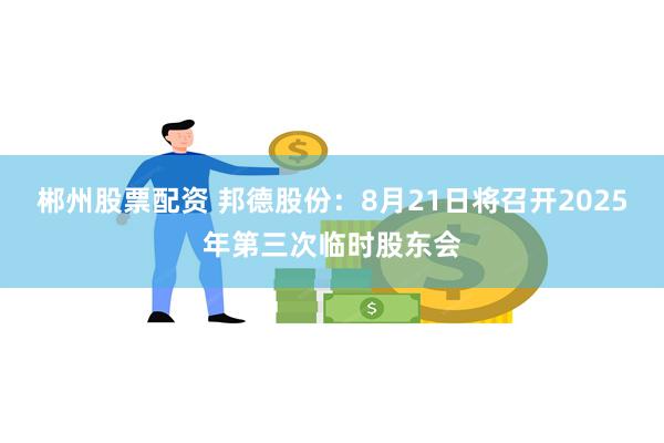 郴州股票配资 邦德股份：8月21日将召开2025年第三次临时股东会