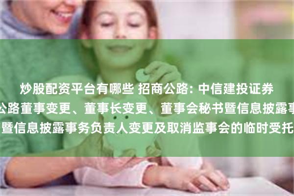 炒股配资平台有哪些 招商公路: 中信建投证券股份有限公司关于招商公路董事变更、董事长变更、董事会秘书暨信息披露事务负责人变更及取消监事会的临时受托管理事务报告