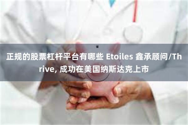 正规的股票杠杆平台有哪些 Etoiles 鑫承顾问/Thrive, 成功在美国纳斯达克上市