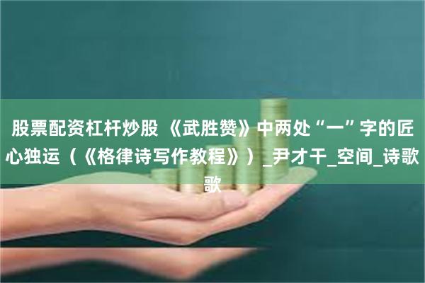 股票配资杠杆炒股 《武胜赞》中两处“一”字的匠心独运（《格律诗写作教程》）_尹才干_空间_诗歌
