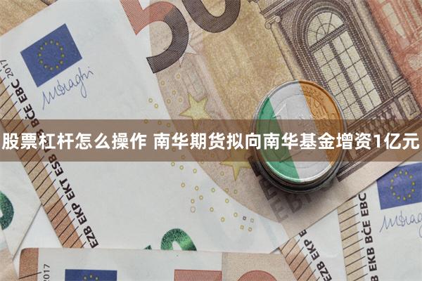 股票杠杆怎么操作 南华期货拟向南华基金增资1亿元