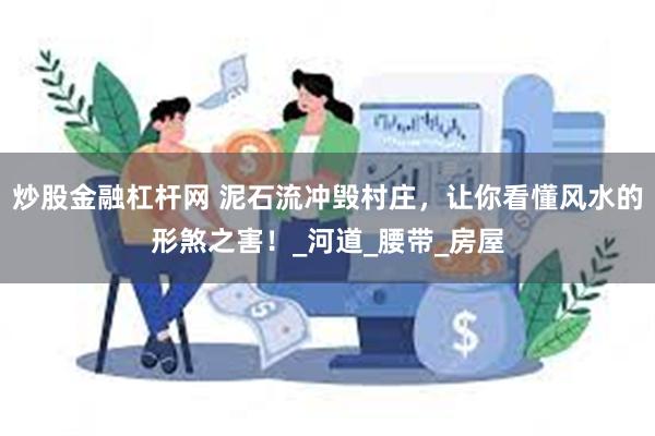 炒股金融杠杆网 泥石流冲毁村庄，让你看懂风水的形煞之害！_河道_腰带_房屋