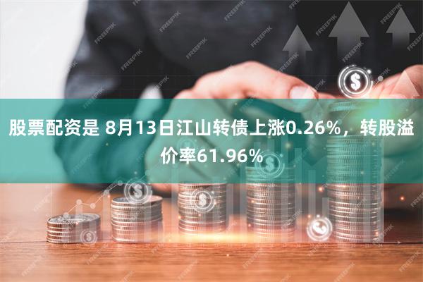 股票配资是 8月13日江山转债上涨0.26%，转股溢价率61.96%