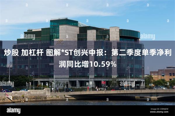 炒股 加杠杆 图解*ST创兴中报：第二季度单季净利润同比增10.59%