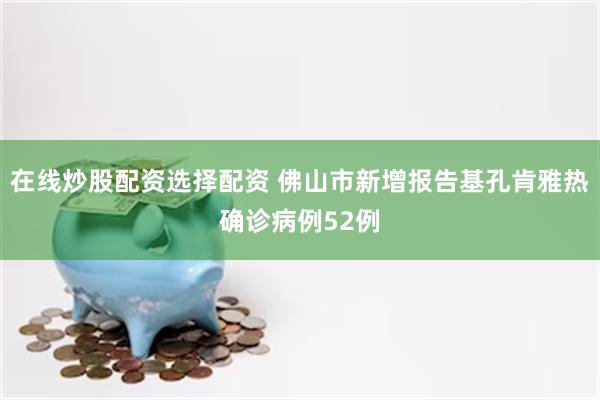 在线炒股配资选择配资 佛山市新增报告基孔肯雅热确诊病例52例