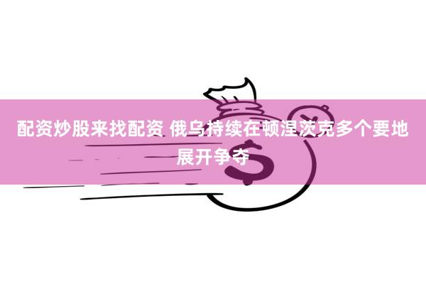 配资炒股来找配资 俄乌持续在顿涅茨克多个要地展开争夺