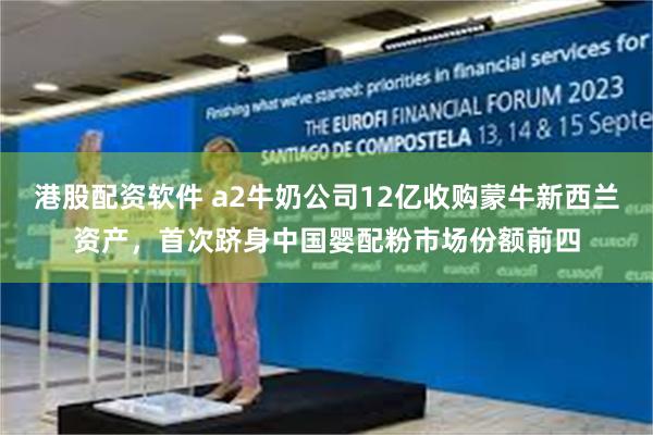 港股配资软件 a2牛奶公司12亿收购蒙牛新西兰资产，首次跻身中国婴配粉市场份额前四