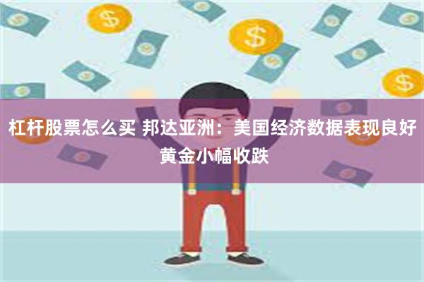 杠杆股票怎么买 邦达亚洲：美国经济数据表现良好 黄金小幅收跌