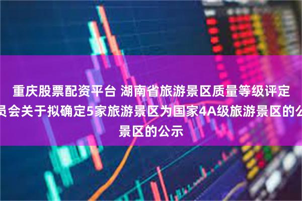 重庆股票配资平台 湖南省旅游景区质量等级评定委员会关于拟确定5家旅游景区为国家4A级旅游景区的公示